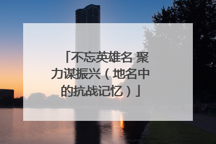 不忘英雄名 聚力谋振兴（地名中的抗战记忆）
