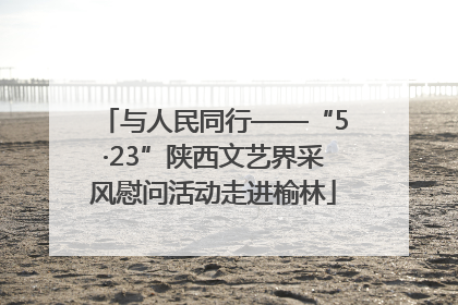 与人民同行——“5·23”陕西文艺界采风慰问活动走进榆林