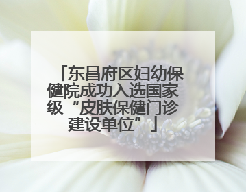 东昌府区妇幼保健院成功入选国家级“皮肤保健门诊建设单位”
