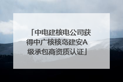 中电建核电公司获得中广核核岛建安A级承包商资质认证