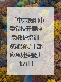 中共衡阳市委党校开展应急救护培训 赋能领导干部应急处突能力提升