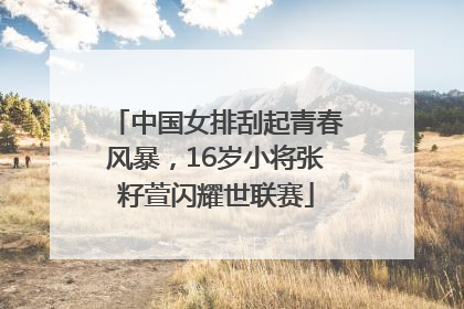 中国女排刮起青春风暴，16岁小将张籽萱闪耀世联赛