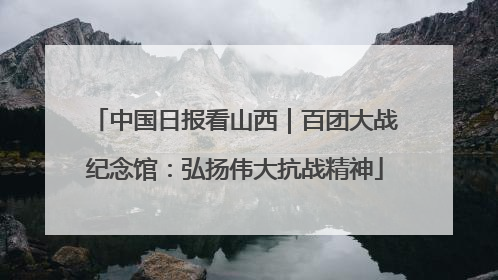 中国日报看山西｜百团大战纪念馆：弘扬伟大抗战精神