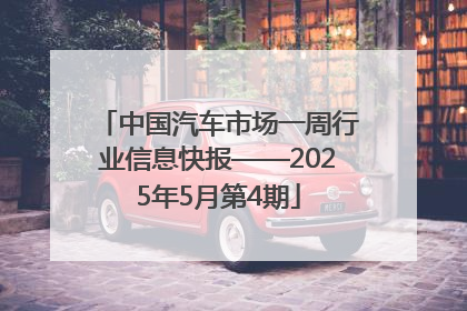 中国汽车市场一周行业信息快报——2025年5月第4期