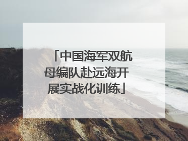 中国海军双航母编队赴远海开展实战化训练
