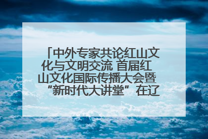 中外专家共论红山文化与文明交流 首届红山文化国际传播大会暨“新时代大讲堂”在辽宁朝阳举办