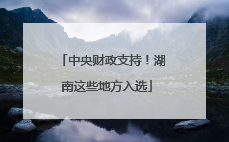 中央财政支持！湖南这些地方入选