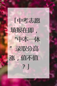 中考志愿填报在即，“中本一体”录取分高涨，值不值？