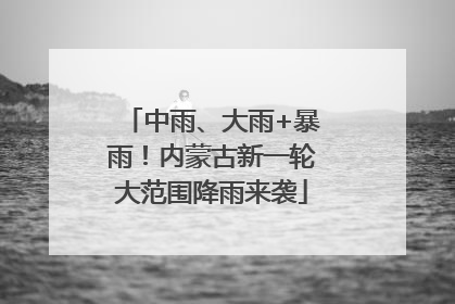 中雨、大雨+暴雨！内蒙古新一轮大范围降雨来袭