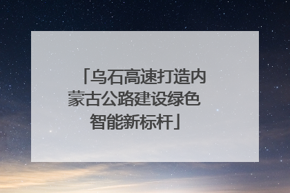 乌石高速打造内蒙古公路建设绿色智能新标杆
