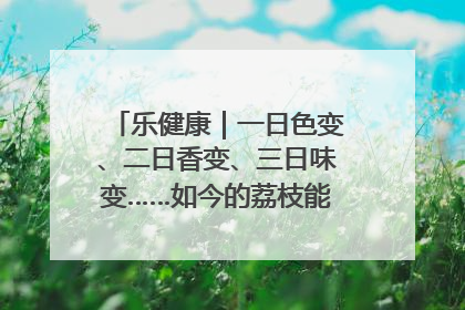 乐健康｜一日色变、二日香变、三日味变……如今的荔枝能存放多久？