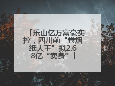 乐山亿万富豪实控，四川前“卷烟纸大王”拟2.68亿“卖身”