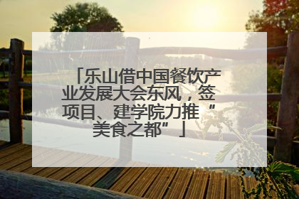 乐山借中国餐饮产业发展大会东风，签项目、建学院力推“美食之都”