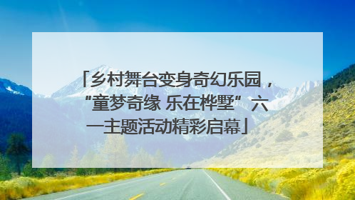 乡村舞台变身奇幻乐园，“童梦奇缘 乐在桦墅”六一主题活动精彩启幕