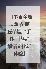 书香童趣庆双节 商丘萌娃“手作+书写”解锁文化新体验