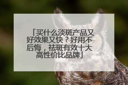 买什么淡斑产品又好效果又快？好用不后悔，祛斑有效十大高性价比品牌
