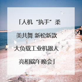人机“执手”柔美共舞 新松新款大负载工业机器人亮相端午晚会