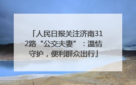 人民日报关注济南312路“公交夫妻”：温情守护，便利群众出行