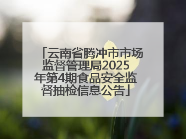 云南省腾冲市市场监督管理局2025年第4期食品安全监督抽检信息公告