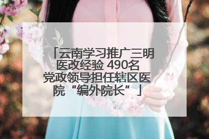 云南学习推广三明医改经验 490名党政领导担任辖区医院“编外院长”