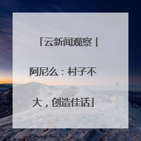 云新闻观察︱阿尼么：村子不大，创造佳话