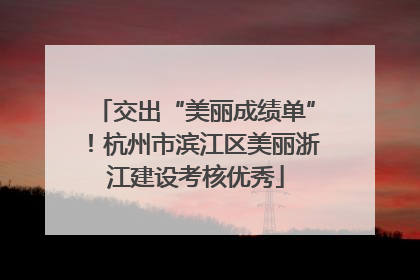 交出“美丽成绩单”！杭州市滨江区美丽浙江建设考核优秀
