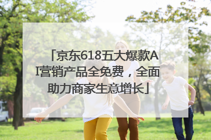 京东618五大爆款AI营销产品全免费，全面助力商家生意增长