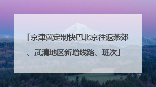 京津冀定制快巴北京往返燕郊、武清地区新增线路、班次