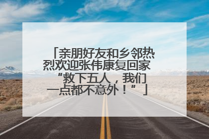 亲朋好友和乡邻热烈欢迎张伟康复回家 “救下五人，我们一点都不意外！”