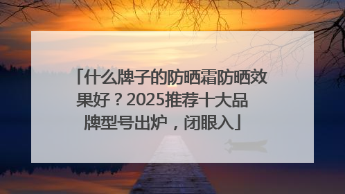 什么牌子的防晒霜防晒效果好？2025推荐十大品牌型号出炉，闭眼入