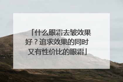 什么眼霜去皱效果好？追求效果的同时又有性价比的眼霜