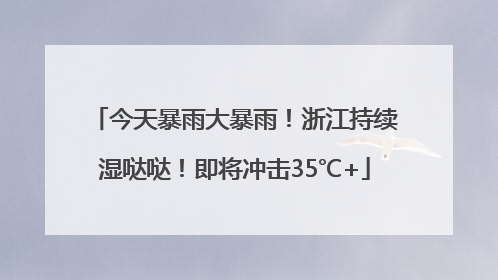 今天暴雨大暴雨！浙江持续湿哒哒！即将冲击35℃+