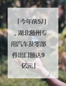 今年前5月，湖北随州专用汽车及零部件出口额达9亿元