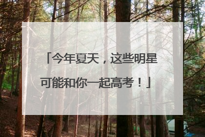今年夏天，这些明星可能和你一起高考！