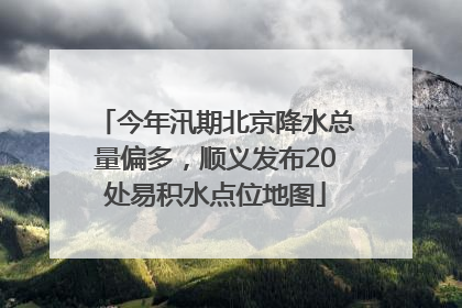 今年汛期北京降水总量偏多，顺义发布20处易积水点位地图