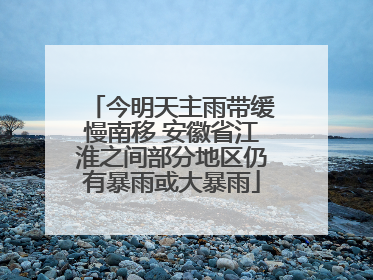 今明天主雨带缓慢南移 安徽省江淮之间部分地区仍有暴雨或大暴雨