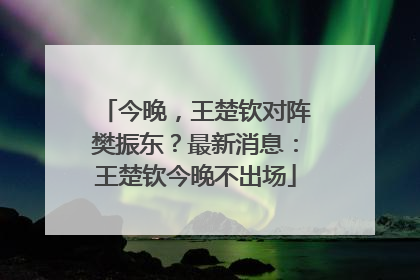 今晚，王楚钦对阵樊振东？最新消息：王楚钦今晚不出场