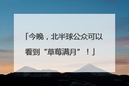 今晚，北半球公众可以看到“草莓满月”！