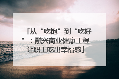 从“吃饱”到“吃好”：融兴商业健康工程让职工吃出幸福感