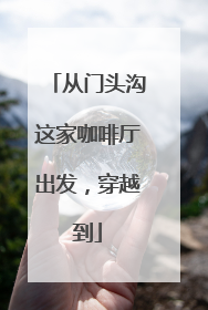 从门头沟这家咖啡厅出发，穿越到