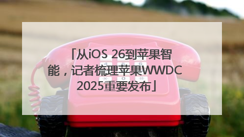 从iOS 26到苹果智能，记者梳理苹果WWDC 2025重要发布