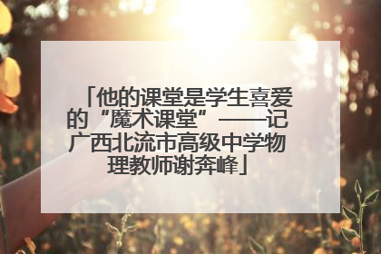 他的课堂是学生喜爱的“魔术课堂”——记广西北流市高级中学物理教师谢奔峰