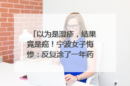 以为是湿疹，结果竟是癌！宁波女子悔惨：反复涂了一年药膏都没好！很多患者首诊都去了皮肤科