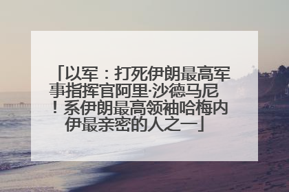 以军：打死伊朗最高军事指挥官阿里·沙德马尼！系伊朗最高领袖哈梅内伊最亲密的人之一