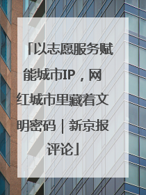 以志愿服务赋能城市IP，网红城市里藏着文明密码｜新京报评论