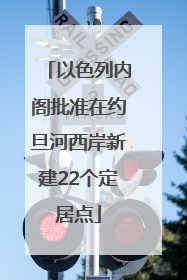 以色列内阁批准在约旦河西岸新建22个定居点