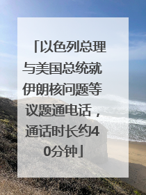 以色列总理与美国总统就伊朗核问题等议题通电话，通话时长约40分钟