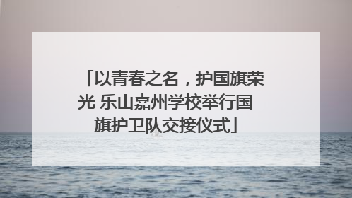 以青春之名，护国旗荣光 乐山嘉州学校举行国旗护卫队交接仪式