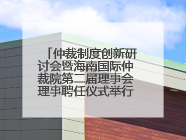 仲裁制度创新研讨会暨海南国际仲裁院第二届理事会理事聘任仪式举行，共商自贸港法治建设新路径