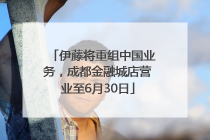 伊藤将重组中国业务，成都金融城店营业至6月30日